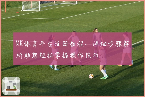MK体育平台注册教程，详细步骤解析助您轻松掌握操作技巧