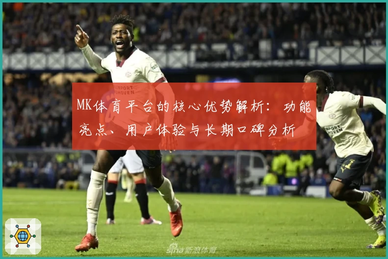 MK体育平台的核心优势解析：功能亮点、用户体验与长期口碑分析