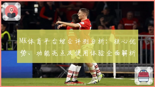 MK体育平台综合评测分析：核心优势、功能亮点及使用体验全面解析