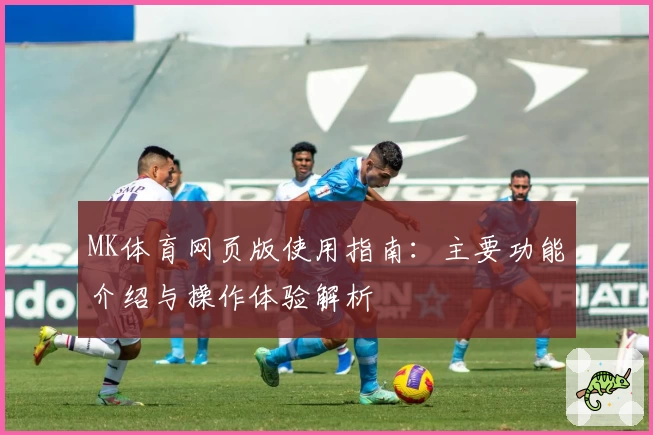 MK体育网页版使用指南：主要功能介绍与操作体验解析