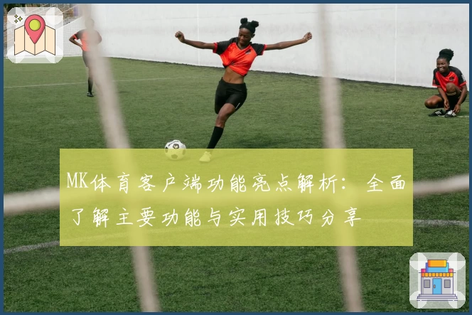 MK体育客户端功能亮点解析：全面了解主要功能与实用技巧分享