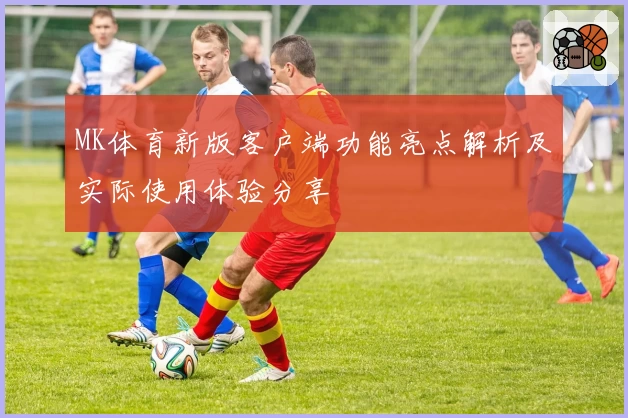 MK体育新版客户端功能亮点解析及实际使用体验分享