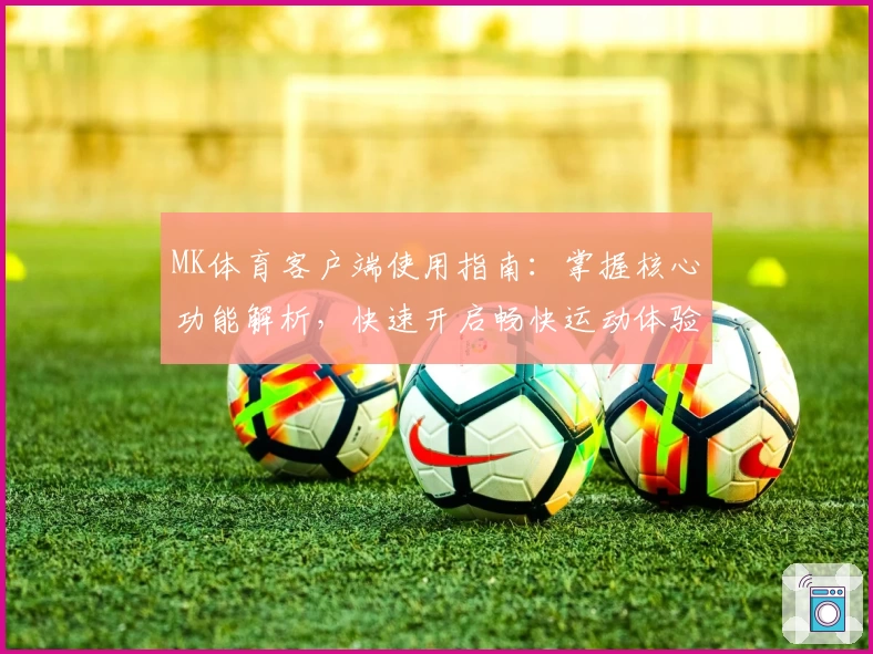 MK体育客户端使用指南：掌握核心功能解析，快速开启畅快运动体验