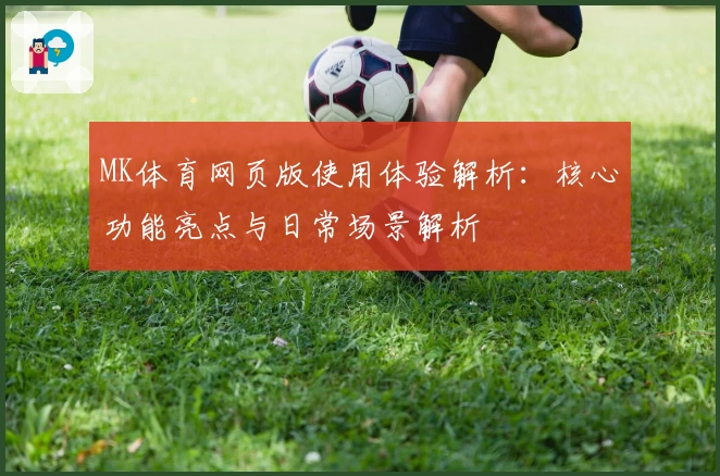 MK体育网页版使用体验解析：核心功能亮点与日常场景解析