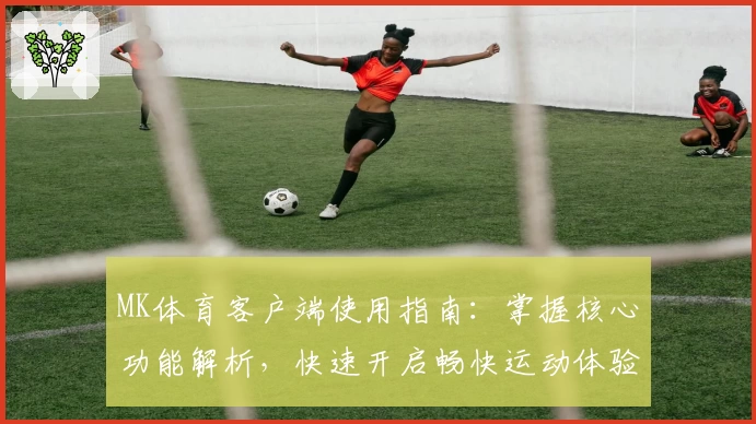 MK体育客户端使用指南：掌握核心功能解析，快速开启畅快运动体验