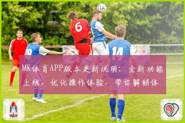 MK体育APP版本更新说明：全新功能上线，优化操作体验，带你解锁体育娱乐新方式