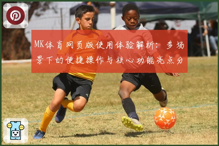 MK体育网页版使用体验解析：多场景下的便捷操作与核心功能亮点分析