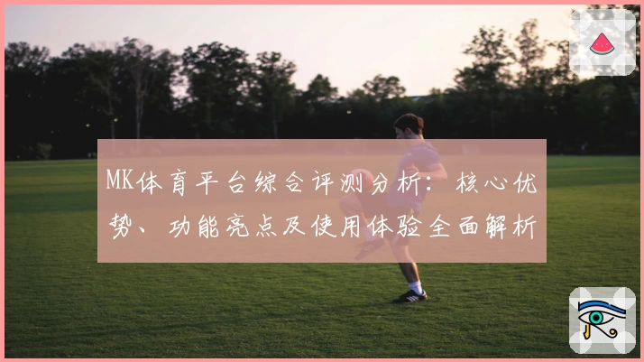 MK体育平台综合评测分析：核心优势、功能亮点及使用体验全面解析