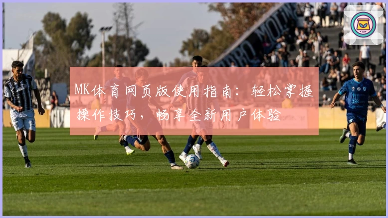 MK体育网页版使用指南：轻松掌握操作技巧，畅享全新用户体验