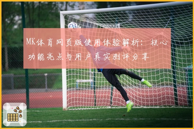 MK体育网页版使用体验解析：核心功能亮点与用户真实测评分享