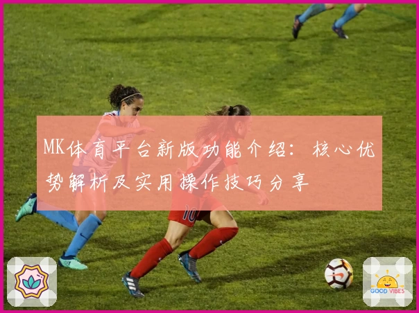 MK体育平台新版功能介绍：核心优势解析及实用操作技巧分享