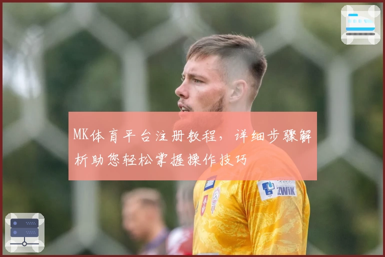 MK体育平台注册教程，详细步骤解析助您轻松掌握操作技巧