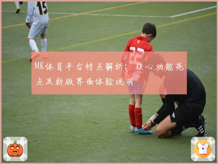 MK体育平台特点解析：核心功能亮点及新版界面体验说明