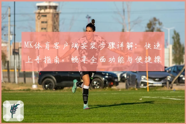 MK体育客户端安装步骤详解：快速上手指南，畅享全面功能与便捷操作体验