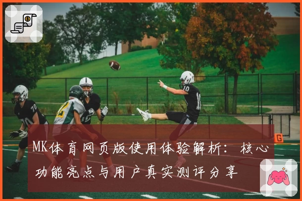 MK体育网页版使用体验解析：核心功能亮点与用户真实测评分享