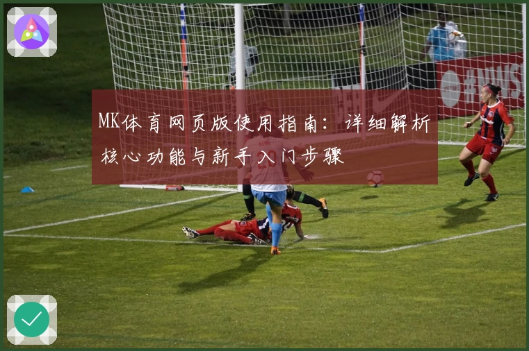 MK体育网页版使用指南：详细解析核心功能与新手入门步骤