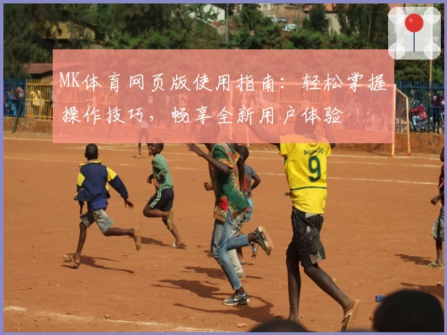 MK体育网页版使用指南：轻松掌握操作技巧，畅享全新用户体验